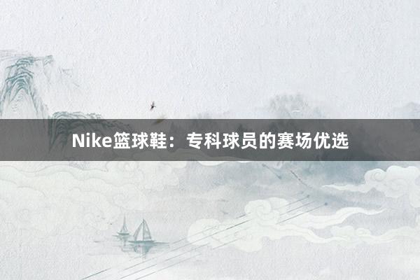 Nike篮球鞋：专科球员的赛场优选